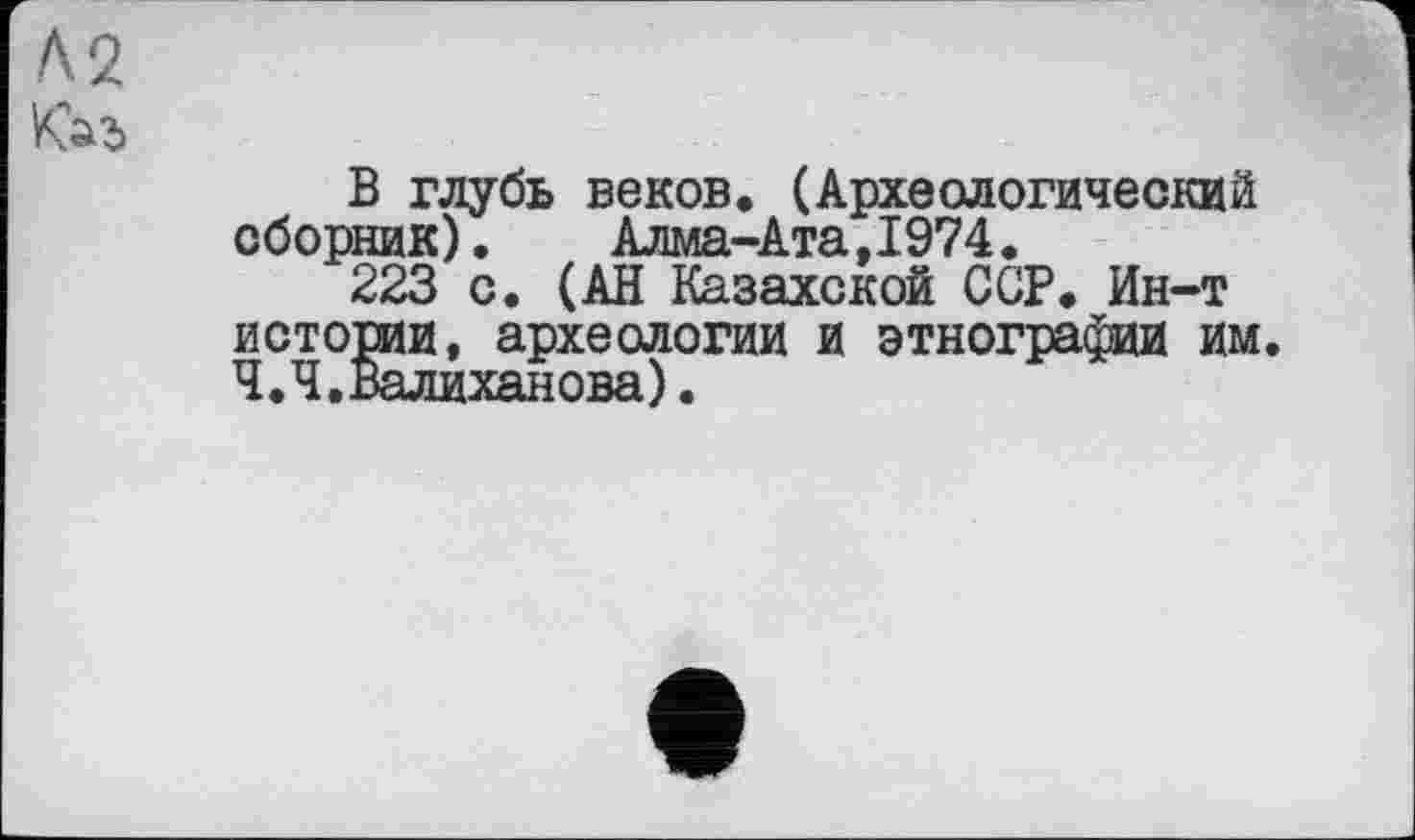 ﻿Каэ
В глубь веков. (Археологический сборник). Алма-Ата,1974.
223 с. (АН Казахской ССР. Ин-т истории, археологии и этнографии им. Ч.Ч.Валиханова).